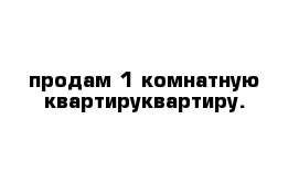 продам 1 комнатную квартируквартиру.